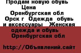 Продам новую обувь › Цена ­ 2 000 - Оренбургская обл., Орск г. Одежда, обувь и аксессуары » Женская одежда и обувь   . Оренбургская обл.